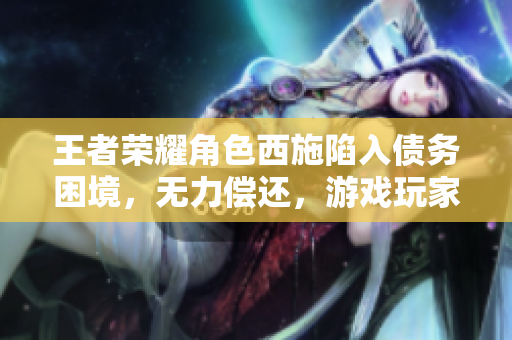 王者榮耀角色西施陷入債務(wù)困境，無(wú)力償還，游戲玩家關(guān)注其經(jīng)濟(jì)危機(jī)