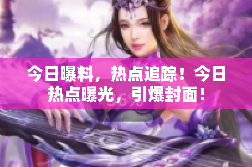 今日曝料，熱點(diǎn)追蹤！今日熱點(diǎn)曝光，引爆封面！
