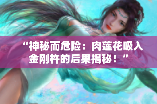 “神秘而危險(xiǎn)：肉蓮花吸入金剛杵的后果揭秘！”