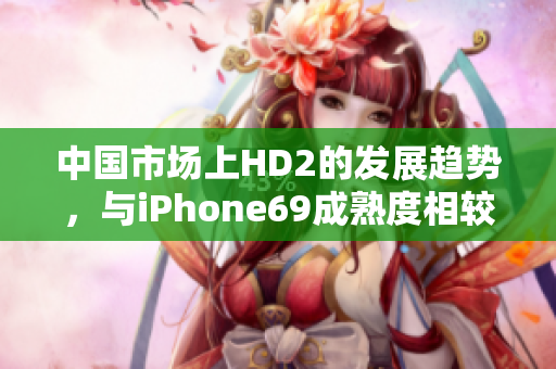 中國(guó)市場(chǎng)上HD2的發(fā)展趨勢(shì)，與iPhone69成熟度相較