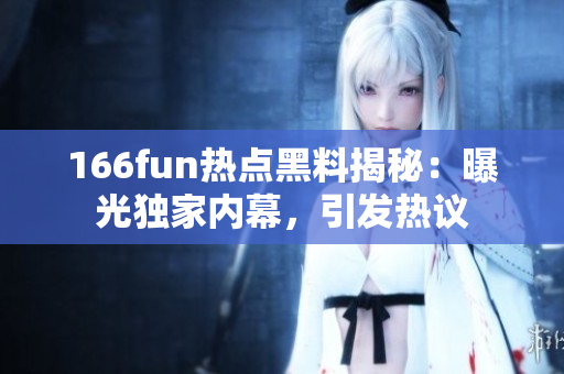 166fun熱點(diǎn)黑料揭秘：曝光獨(dú)家內(nèi)幕，引發(fā)熱議
