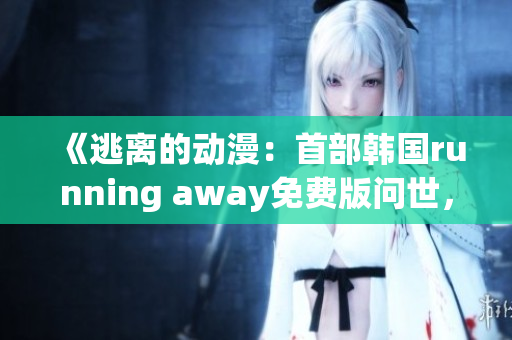 《逃離的動漫：首部韓國running away免費版問世，帶你探索全新世界》