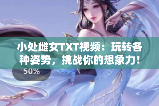 小處雌女TXT視頻：玩轉(zhuǎn)各種姿勢，挑戰(zhàn)你的想象力！
