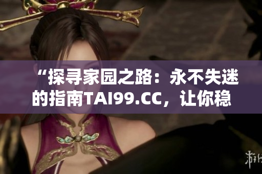 “探尋家園之路：永不失迷的指南TAI99.CC，讓你穩(wěn)步回家”