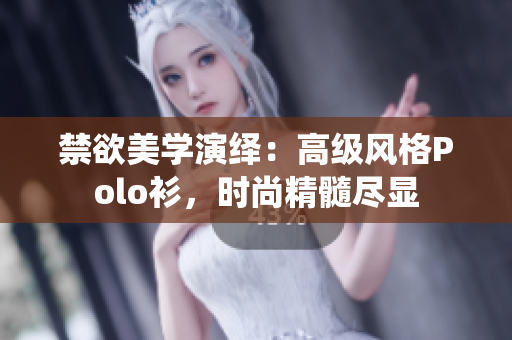 禁欲美學(xué)演繹：高級風(fēng)格Polo衫，時尚精髓盡顯
