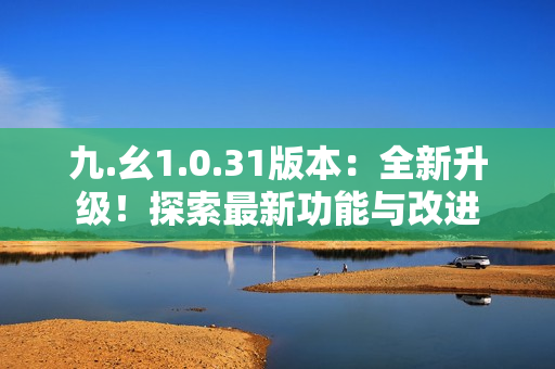 九.幺1.0.31版本：全新升級！探索最新功能與改進(jìn)