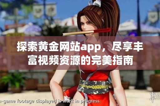 探索黃金網(wǎng)站app，盡享豐富視頻資源的完美指南