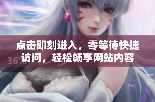 點擊即刻進(jìn)入，零等待快捷訪問，輕松暢享網(wǎng)站內(nèi)容