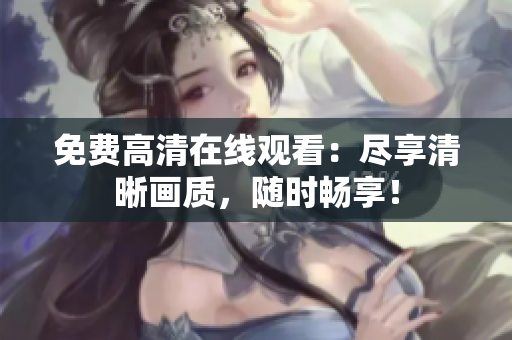 免費(fèi)高清在線觀看：盡享清晰畫質(zhì)，隨時(shí)暢享！