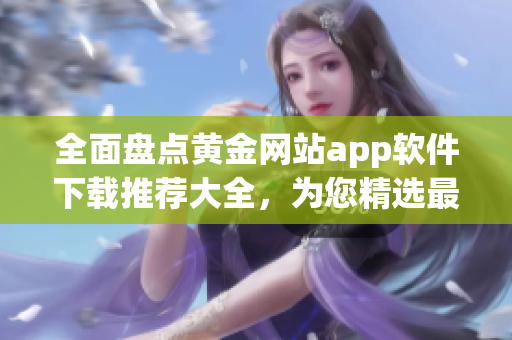 全面盤點(diǎn)黃金網(wǎng)站app軟件下載推薦大全，為您精選最值得信賴的黃金網(wǎng)站app軟件