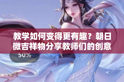教學(xué)如何變得更有趣？朝日微吉祥物分享教師們的創(chuàng)意教學(xué)方式