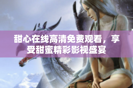 甜心在線高清免費觀看，享受甜蜜精彩影視盛宴