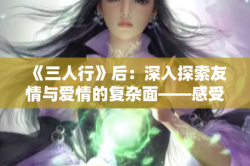 《三人行》后：深入探索友情與愛情的復(fù)雜面——感受真實情感的成長之旅
