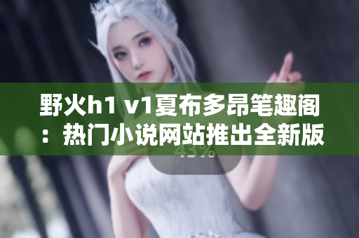 野火h1 v1夏布多昂筆趣閣：熱門小說(shuō)網(wǎng)站推出全新版本，引發(fā)閱讀熱潮