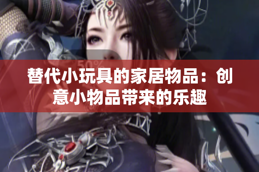 替代小玩具的家居物品：創(chuàng)意小物品帶來(lái)的樂(lè)趣