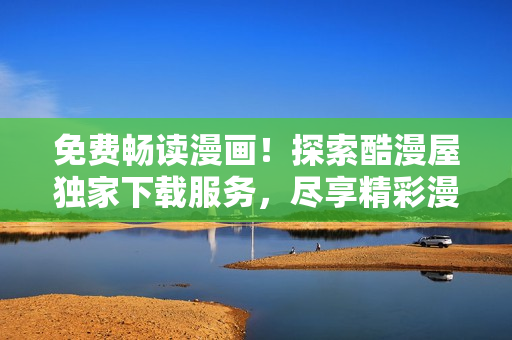 免費(fèi)暢讀漫畫(huà)！探索酷漫屋獨(dú)家下載服務(wù)，盡享精彩漫畫(huà)世界