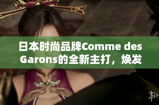 日本時(shí)尚品牌Comme des Garons的全新主打，煥發(fā)獨(dú)特魅力。