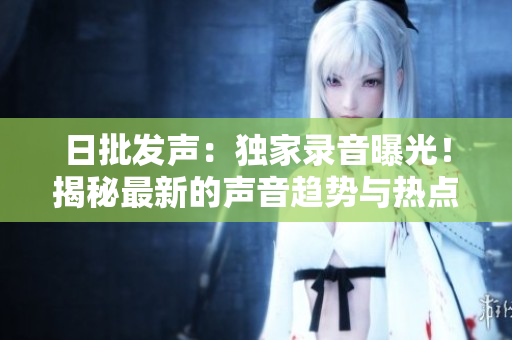 日批發(fā)聲：獨(dú)家錄音曝光！揭秘最新的聲音趨勢(shì)與熱點(diǎn)