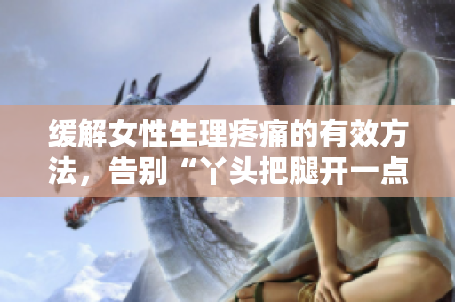 緩解女性生理疼痛的有效方法，告別“丫頭把腿開一點(diǎn)就不疼”的煩惱