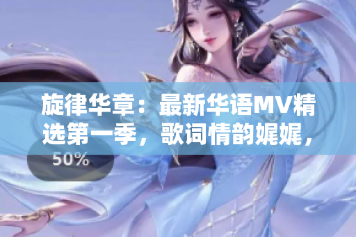旋律華章：最新華語MV精選第一季，歌詞情韻娓娓，震撼心弦！