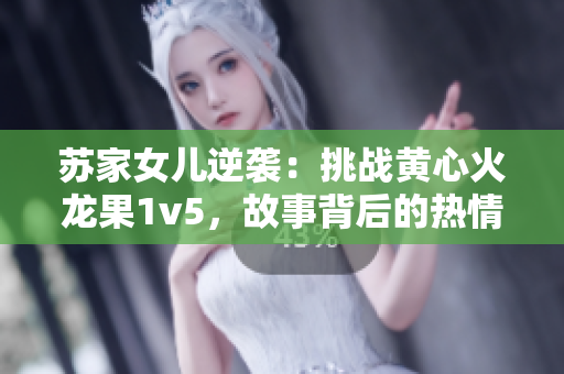 蘇家女兒逆襲：挑戰(zhàn)黃心火龍果1v5，故事背后的熱情與勇氣