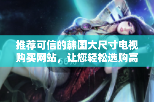 推薦可信的韓國大尺寸電視購買網(wǎng)站，讓您輕松選購高品質(zhì)電視