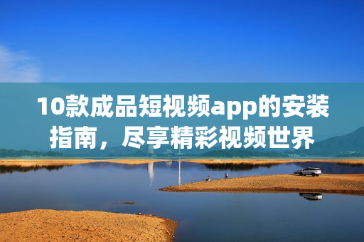10款成品短視頻app的安裝指南，盡享精彩視頻世界