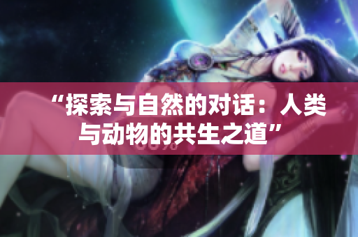 “探索與自然的對話：人類與動物的共生之道”