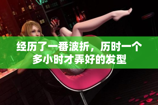 經(jīng)歷了一番波折，歷時一個多小時才弄好的發(fā)型