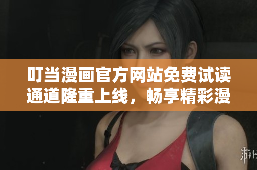 叮當(dāng)漫畫官方網(wǎng)站免費(fèi)試讀通道隆重上線，暢享精彩漫畫世界
