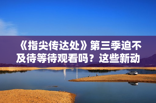 《指尖傳達(dá)處》第三季迫不及待等待觀看嗎？這些新動(dòng)向一定會(huì)讓你興奮不已！
