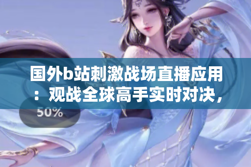 國外b站刺激戰(zhàn)場直播應(yīng)用：觀戰(zhàn)全球高手實(shí)時(shí)對(duì)決，精彩紛呈