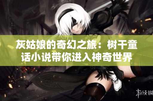 灰姑娘的奇幻之旅：樹干童話小說帶你進(jìn)入神奇世界