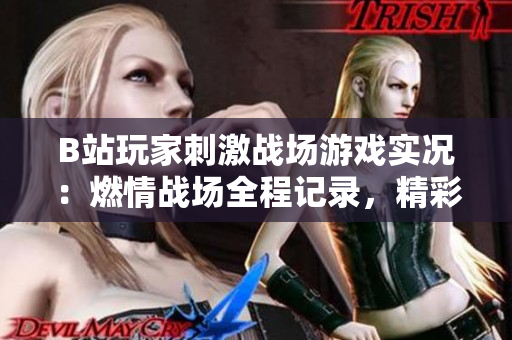 B站玩家刺激戰(zhàn)場游戲?qū)崨r：燃情戰(zhàn)場全程記錄，精彩對決不容錯過！
