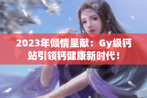 2023年傾情呈獻(xiàn)：Gy級鈣站引領(lǐng)鈣健康新時代！