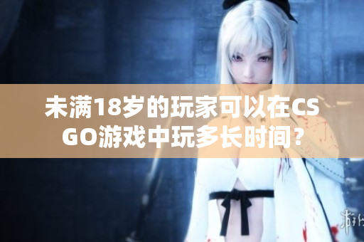 未滿18歲的玩家可以在CSGO游戲中玩多長時間？
