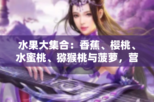 水果大集合：香蕉、櫻桃、水蜜桃、獼猴桃與菠蘿，營養(yǎng)豐富任你選!