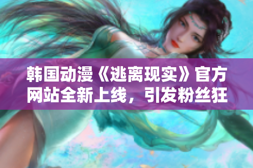 韓國動漫《逃離現(xiàn)實》官方網(wǎng)站全新上線，引發(fā)粉絲狂熱追捧