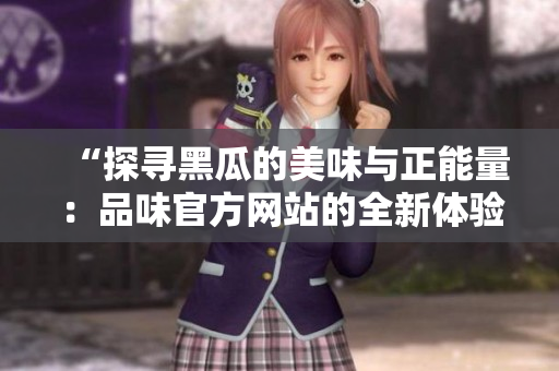 “探尋黑瓜的美味與正能量：品味官方網(wǎng)站的全新體驗！”