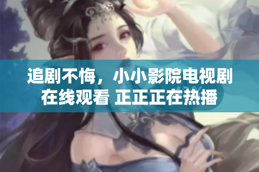 追劇不悔，小小影院電視劇在線觀看 正正正在熱播