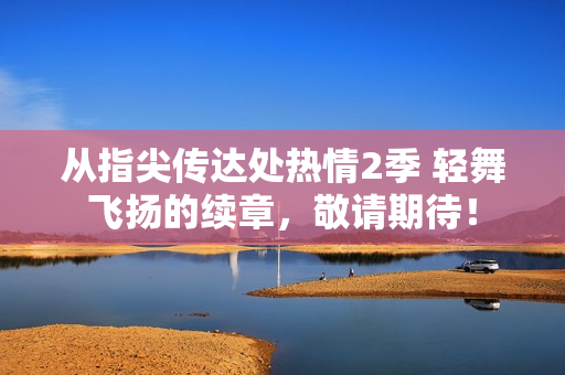 從指尖傳達(dá)處熱情2季 輕舞飛揚(yáng)的續(xù)章，敬請(qǐng)期待！