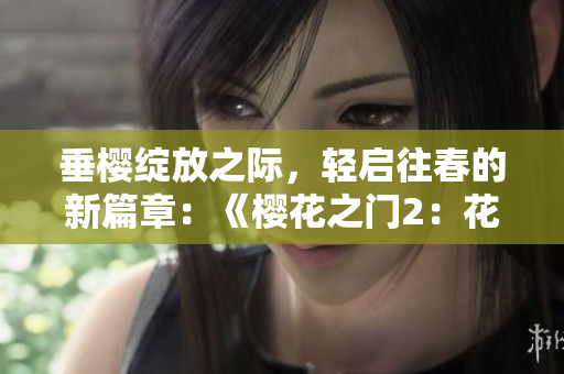 垂櫻綻放之際，輕啟往春的新篇章：《櫻花之門(mén)2：花季續(xù)章》