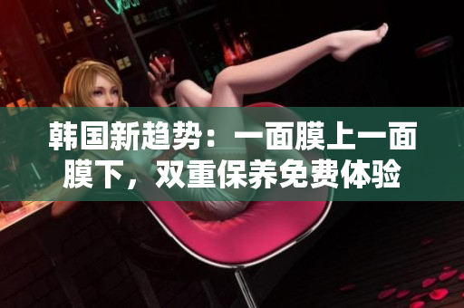 韓國(guó)新趨勢(shì)：一面膜上一面膜下，雙重保養(yǎng)免費(fèi)體驗(yàn)