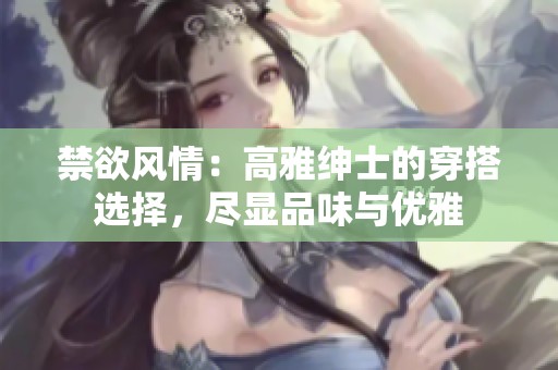 禁欲風(fēng)情：高雅紳士的穿搭選擇，盡顯品味與優(yōu)雅