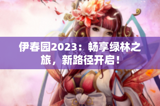 伊春園2023：暢享綠林之旅，新路徑開(kāi)啟！