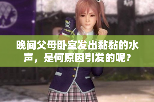 晚間父母臥室發(fā)出黏黏的水聲，是何原因引發(fā)的呢？