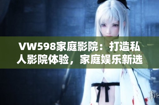 VW598家庭影院：打造私人影院體驗，家庭娛樂新選擇
