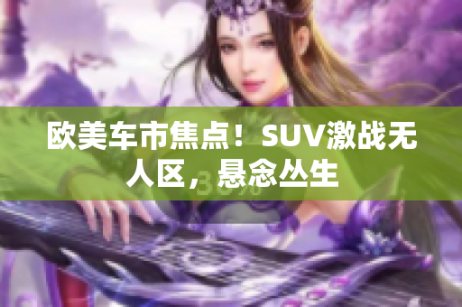 歐美車市焦點！SUV激戰(zhàn)無人區(qū)，懸念叢生