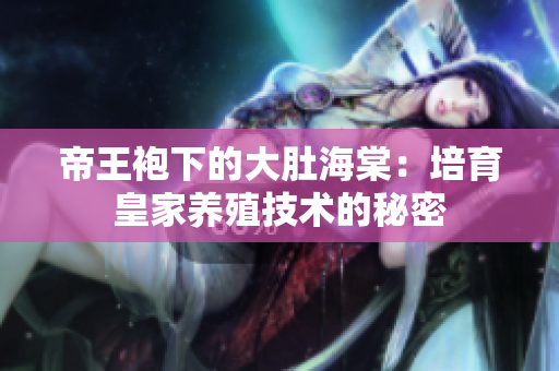 帝王袍下的大肚海棠：培育皇家養(yǎng)殖技術(shù)的秘密
