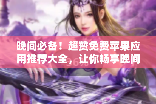 晚間必備！超贊免費蘋果應(yīng)用推薦大全，讓你暢享晚間時光。